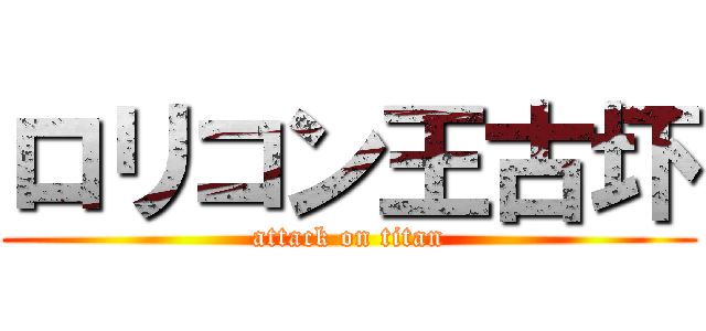 ロリコン王古圷 (attack on titan)