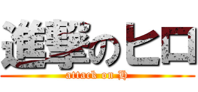 進撃のヒロ (attack on H)