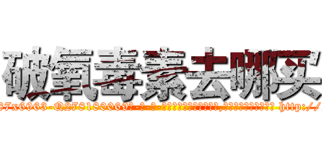 破氧毒素去哪买 (破氧毒素去哪买【电-186x2687x6963-Q278180069元-吉-药-业】我们做的是长期生意,靠的是老客户长期支持 http://sngk.net/f8xvhj
)