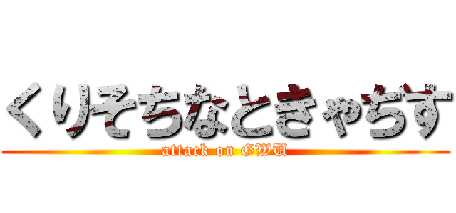 くりそちなときゃぢす (attack on GWU)