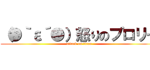 （●｀ε´●）怒りのブロリー (attack on titan)
