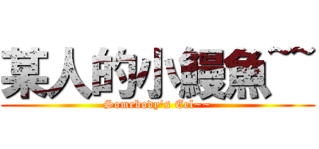 某人的小鰻魚~~ (Somebody's Eel~~)