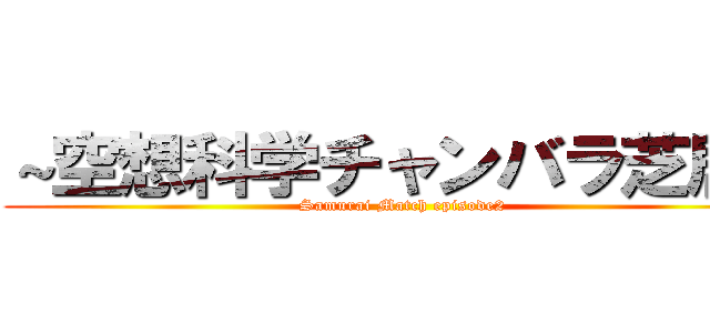 ～空想科学チャンバラ芝居～ (Samurai Match episode2)