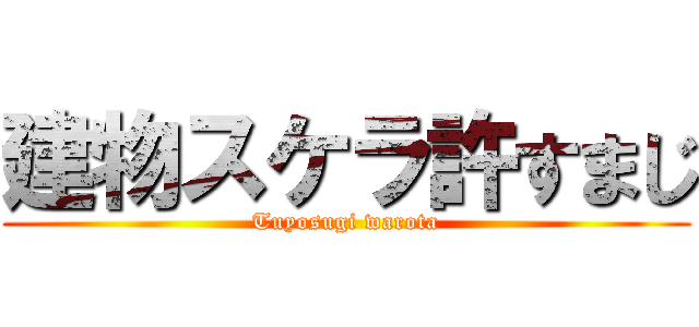 建物スケラ許すまじ (Tuyosugi warota)