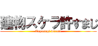 建物スケラ許すまじ (Tuyosugi warota)