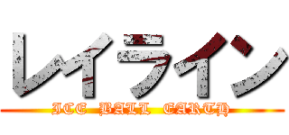 レイライン (ICE  BALL  EARTH)