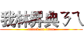 我林昇典ㄋㄟ (attack on titan)
