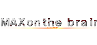 ＭＡＸｏｎｔｈｅ ｂｒａｉｎｓ (powermax!)