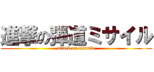 進撃の弾道ミサイル (attack on missile)