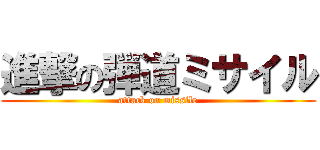 進撃の弾道ミサイル (attack on missile)