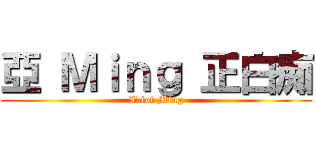 亞 Ｍｉｎｇ 正白痴 (Idiot Ming)