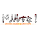 ドリルすな！ (Please do not the "drill"!)