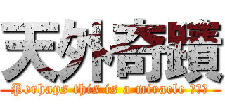 天外奇蹟 (Perhaps this is a miracle ╭′★)