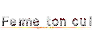 Ｆｅｒｍｅ ｔｏｎ ｃｕｌ (Ferme ton cul)