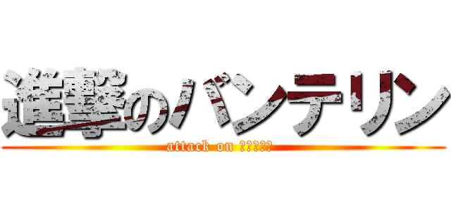 進撃のバンテリン (attack on 効き目成分 )