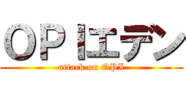 ＯＰＩエデン (attack on OPI)