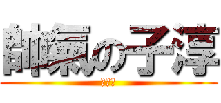 帥氣の子淳 (已帥氣)