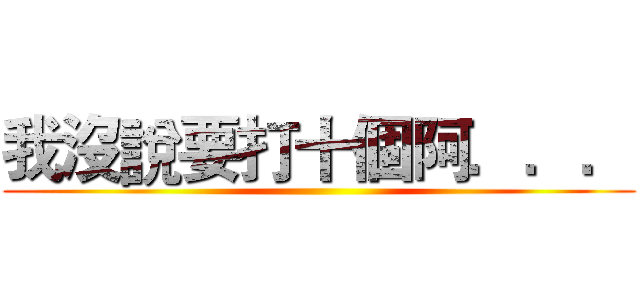 我沒說要打十個阿．．． ()