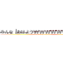 みんな！おはようｗｗｗｗｗｗｗｗｗ (good morning,everyone lol)