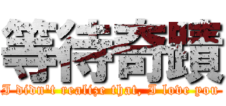 等待奇蹟 (I didn\'t realize that, I love you)