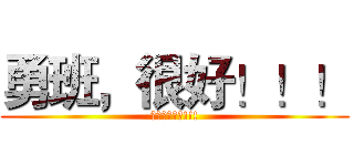 勇班，很好！！！ (你們真的很勇!!!)