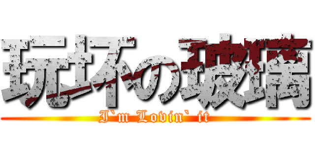 玩坏の玻璃 (I`m Lovin` it)