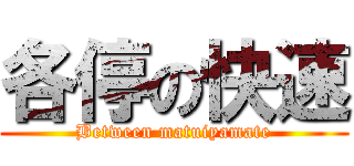 各停の快速 (Between matuiyamate)