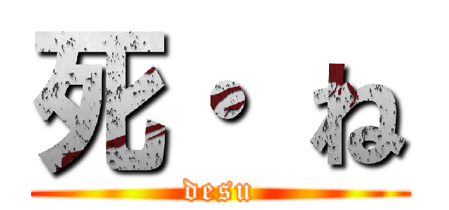 死・ ね (desu)