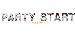 ＰＡＲＴＹ ＳＴＡＲＴ (party start)