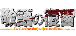 敬語の復習 (Review of the honorific)