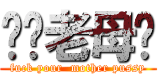 屌你老母閪 (fuck your  mother pussy)