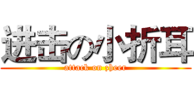 进击の小折耳 (attack on zheer)