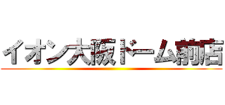 イオン大阪ドーム前店 ()