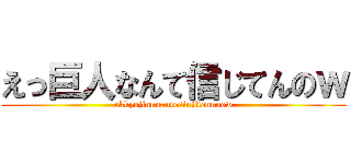 えっ巨人なんて信じてんのｗ (ekkyojinnnantesinjitennnow)