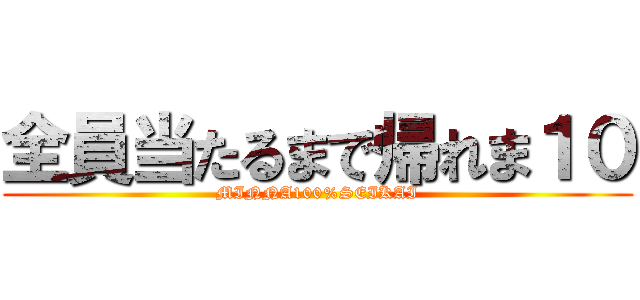 全員当たるまで帰れま１０ (MINNA100%SEIKAI)