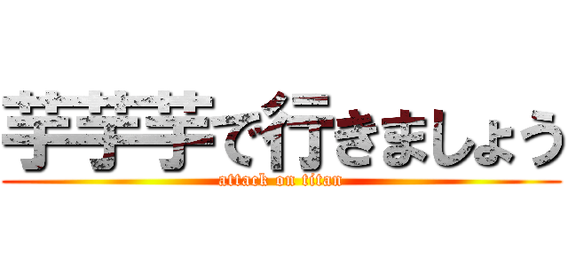 芋芋芋で行きましょう (attack on titan)