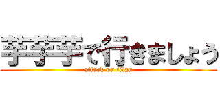 芋芋芋で行きましょう (attack on titan)