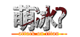 萌冰❤ (attack on titan)