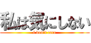 私は気にしない (i don't care)