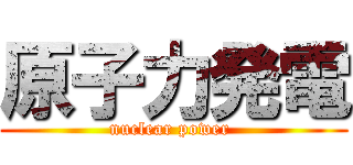 原子力発電 (nuclear power )