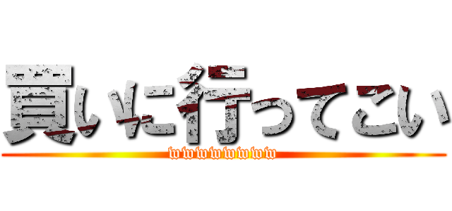 買いに行ってこい (wwwwwwww)