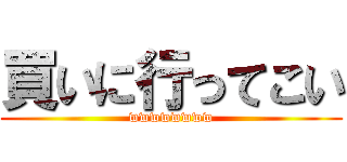 買いに行ってこい (wwwwwwww)
