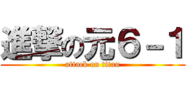 進撃の元６－１ (attack on titan)