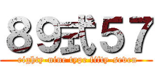 ８９式５７ ( eighty-nine type fifty-seven)