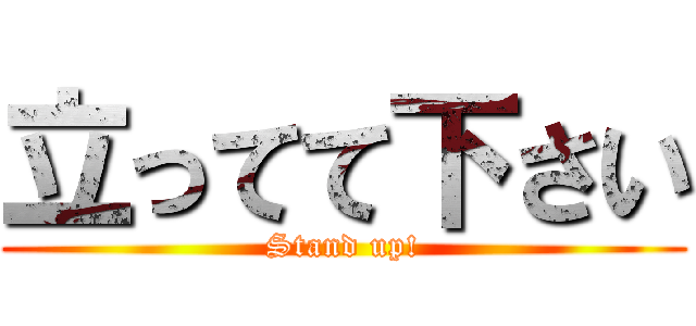 立ってて下さい (Stand up!)