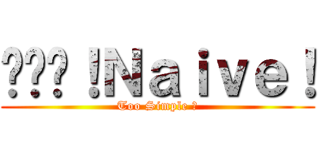 你们啊！Ｎａｉｖｅ！ (Too Simple ！)