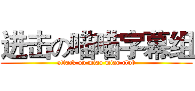 进击の喵喵字幕组 (attack on miao miao club)