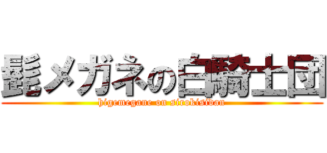 髭メガネの白騎士団 (higemegane on sirokisidan)