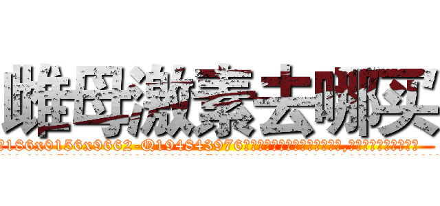雌母激素去哪买 (雌母激素去哪买【电.话186x0156x9662-Q194843976林氏药业】我们做的是长期生意,靠的是老客户长期支持
参考消息网2月20日报道 韩媒称，“剩女多、离婚率高的城市，房价一定会上涨。”这是中国经济学家金岩石2016年12月参加在上海举行的房地产相关论坛时说的话。
)