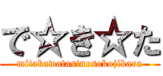 で☆き☆た (mitakawatasinosokojikara)